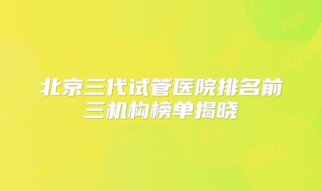 北京三代试管医院排名前三机构榜单揭晓