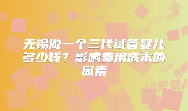 无锡做一个三代试管婴儿多少钱？影响费用成本的因素
