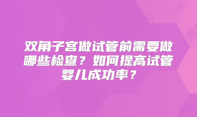 双角子宫做试管前需要做哪些检查?如何提高试管婴儿成功率?