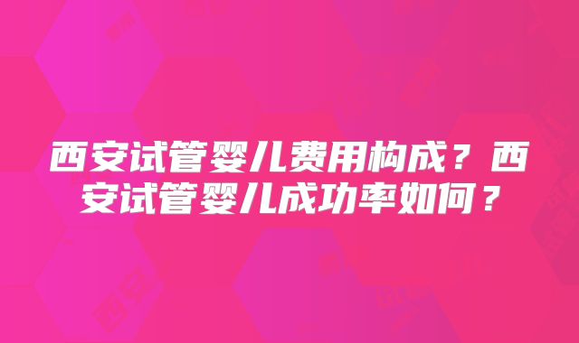 西安试管婴儿费用构成?西安试管婴儿成功率如何?