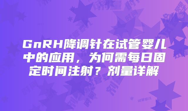 GnRH降调针在试管婴儿中的应用，为何需每日固定时间注射？剂量详解