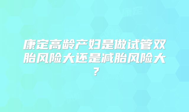 康定高龄产妇是做试管双胎风险大还是减胎风险大？
