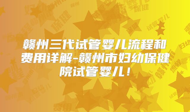 赣州三代试管婴儿流程和费用详解-赣州市妇幼保健院试管婴儿！
