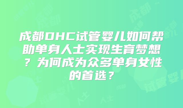 成都DHC试管婴儿如何帮助单身人士实现生育梦想？为何成为众多单身女性的首选？