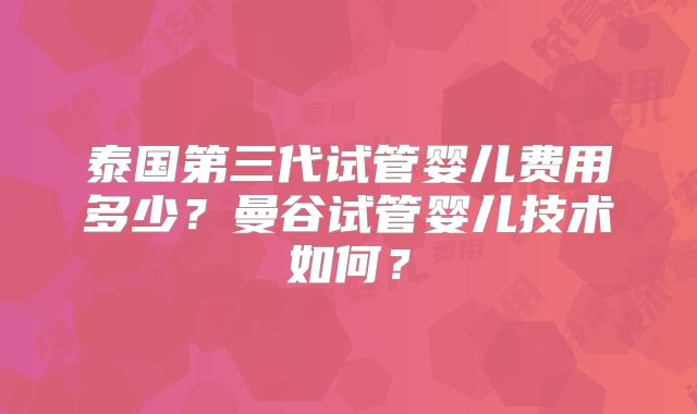 泰国第三代试管婴儿费用多少？曼谷试管婴儿技术如何？