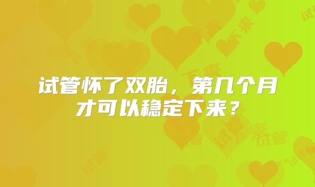 试管怀了双胎,第几个月才可以稳定下来?
