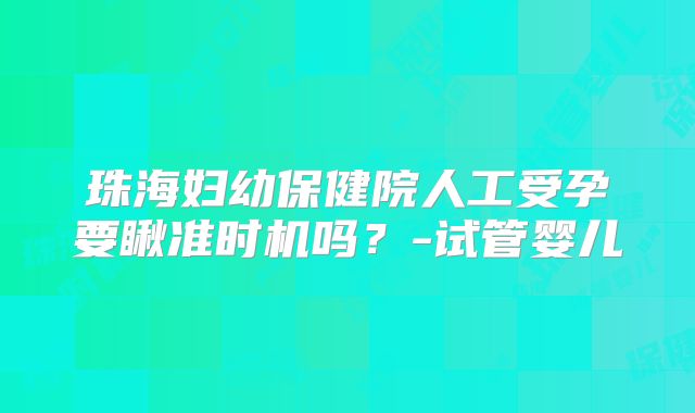 珠海妇幼保健院人工受孕要瞅准时机吗?-试管婴儿