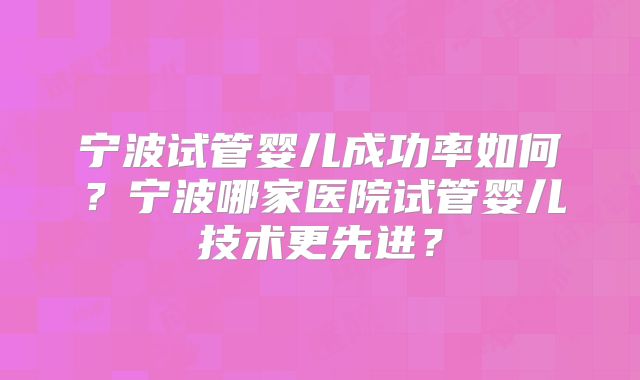 宁波试管婴儿成功率如何？宁波哪家医院试管婴儿技术更先进？