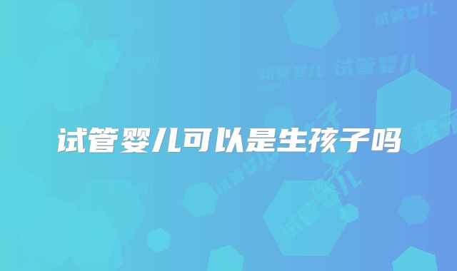 试管婴儿可以是生孩子吗