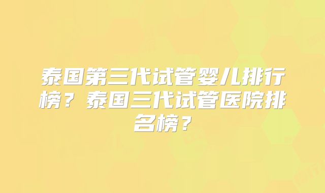 泰国第三代试管婴儿排行榜?泰国三代试管医院排名榜?
