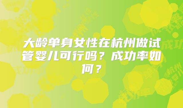 大龄单身女性在杭州做试管婴儿可行吗?成功率如何?