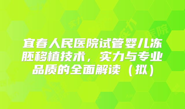 宜春人民医院试管婴儿冻胚移植技术，实力与专业品质的全面解读（拟）
