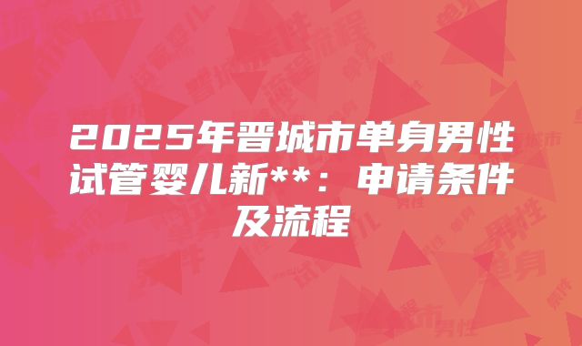 2025年晋城市单身男性试管婴儿新**:申请条件及流程
