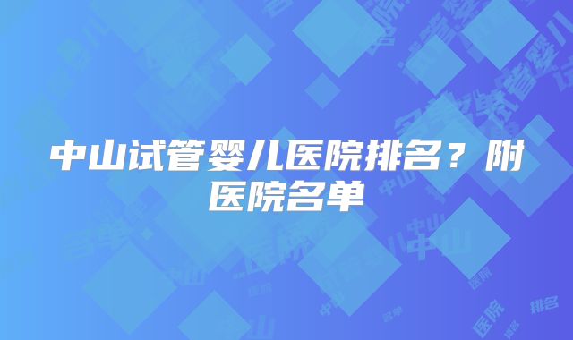 中山试管婴儿医院排名？附医院名单