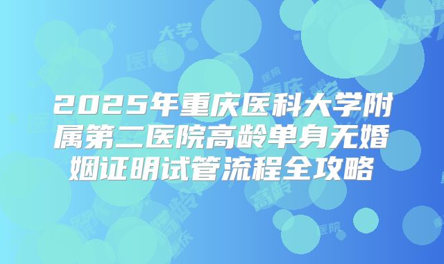 2025年重庆医科大学附属第二医院高龄单身无婚姻证明试管流程全攻略