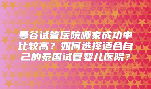 曼谷试管医院哪家成功率比较高?如何选择适合自己的泰国试管婴儿医院?