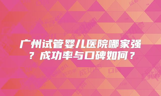 广州试管婴儿医院哪家强？成功率与口碑如何？