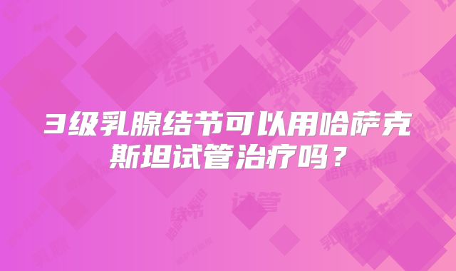 3级乳腺结节可以用哈萨克斯坦试管治疗吗？
