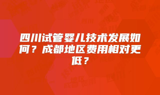 四川试管婴儿技术发展如何？成都地区费用相对更低？