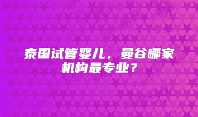 泰国试管婴儿，曼谷哪家机构最专业？