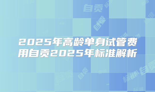 2025年高龄单身试管费用自贡2025年标准解析