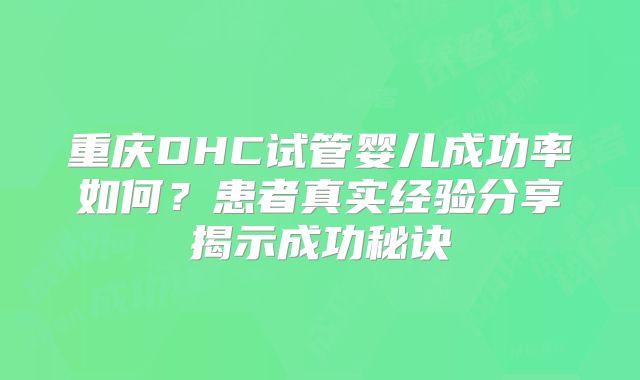 重庆DHC试管婴儿成功率如何?患者真实经验分享揭示成功秘诀