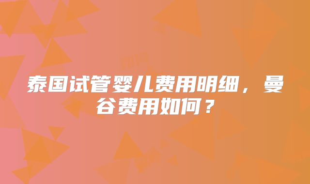 泰国试管婴儿费用明细,曼谷费用如何?