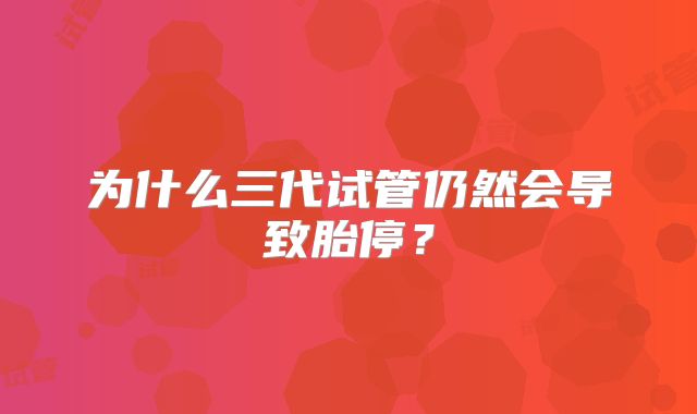 为什么三代试管仍然会导致胎停?