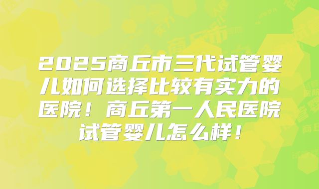 2025商丘市三代试管婴儿如何选择比较有实力的医院!商丘第一人民医院试管婴儿怎么样!