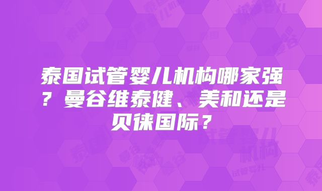 泰国试管婴儿机构哪家强？曼谷维泰健、美和还是贝徕国际？