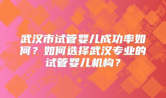 武汉市试管婴儿成功率如何？如何选择武汉专业的试管婴儿机构？