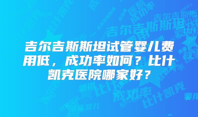 吉尔吉斯斯坦试管婴儿费用低,成功率如何?比什凯克医院哪家好?