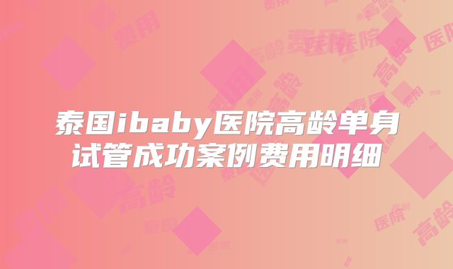 泰国ibaby医院高龄单身试管成功案例费用明细