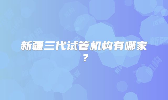 新疆三代试管机构有哪家?