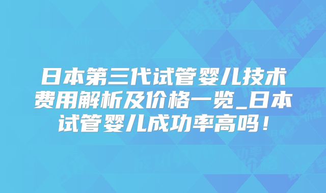 日本第三代试管婴儿技术费用解析及价格一览_日本试管婴儿成功率高吗!