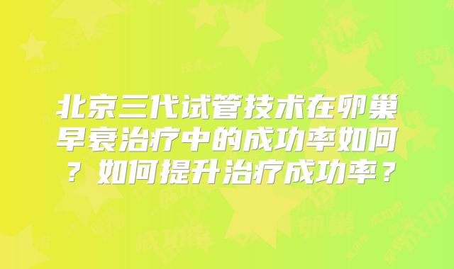 北京三代试管技术在卵巢早衰治疗中的成功率如何?如何提升治疗成功率?