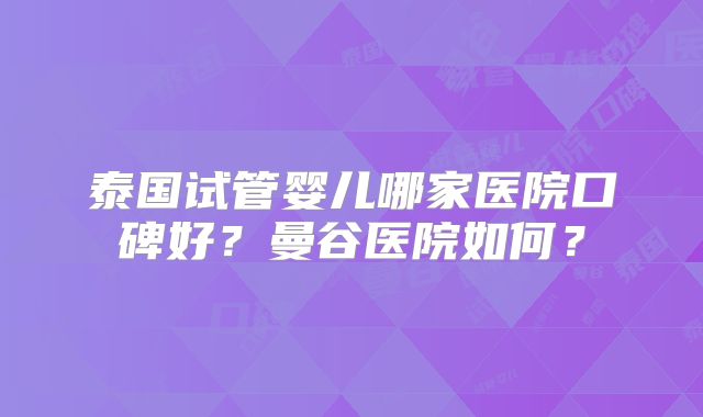 泰国试管婴儿哪家医院口碑好？曼谷医院如何？