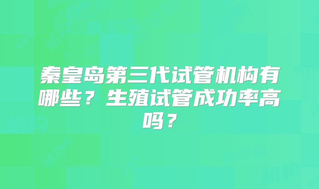 秦皇岛第三代试管机构有哪些?生殖试管成功率高吗?
