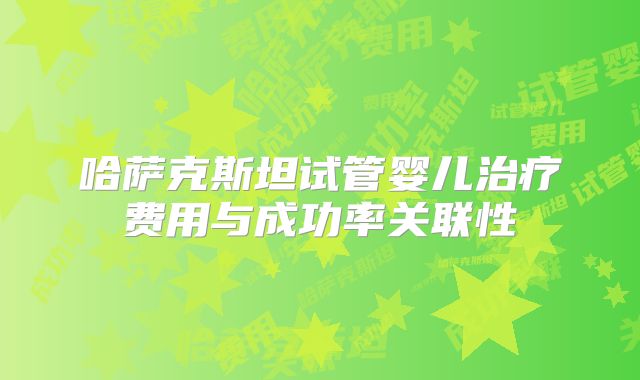 哈萨克斯坦试管婴儿治疗费用与成功率关联性