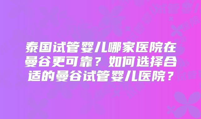 泰国试管婴儿哪家医院在曼谷更可靠？如何选择合适的曼谷试管婴儿医院？
