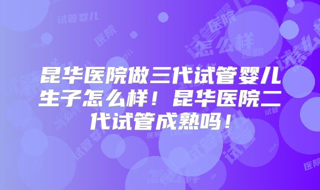 昆华医院做三代试管婴儿生子怎么样!昆华医院二代试管成熟吗!