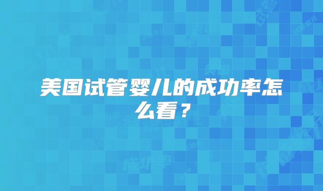 美国试管婴儿的成功率怎么看？