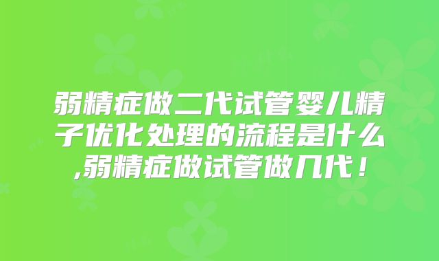 弱精症做二代试管婴儿精子优化处理的流程是什么,弱精症做试管做几代!