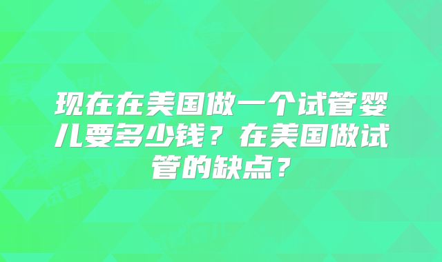 现在在美国做一个试管婴儿要多少钱？在美国做试管的缺点？