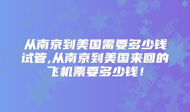 从南京到美国需要多少钱试管,从南京到美国来回的飞机票要多少钱！
