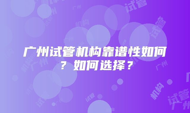 广州试管机构靠谱性如何?如何选择?