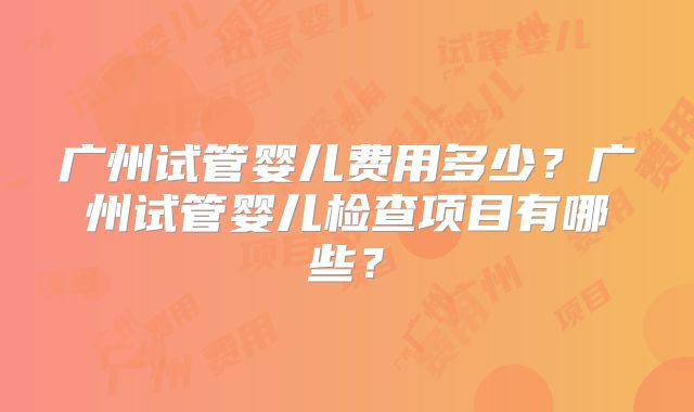 广州试管婴儿费用多少?广州试管婴儿检查项目有哪些?