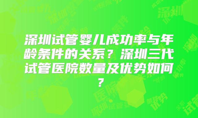 深圳试管婴儿成功率与年龄条件的关系?深圳三代试管医院数量及优势如何?