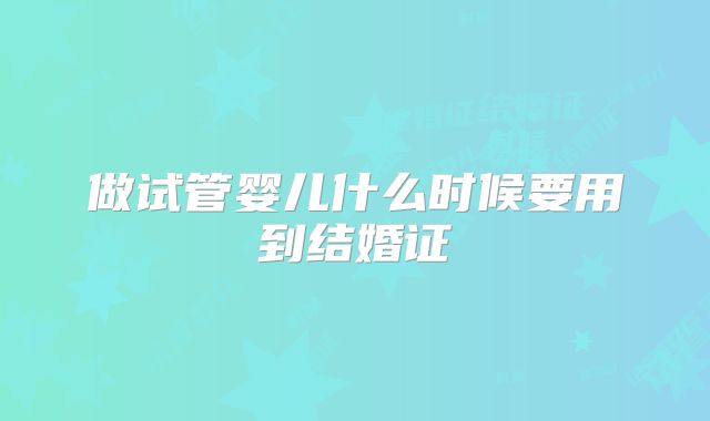做试管婴儿什么时候要用到结婚证