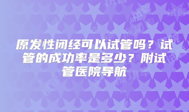 原发性闭经可以试管吗?试管的成功率是多少?附试管医院导航